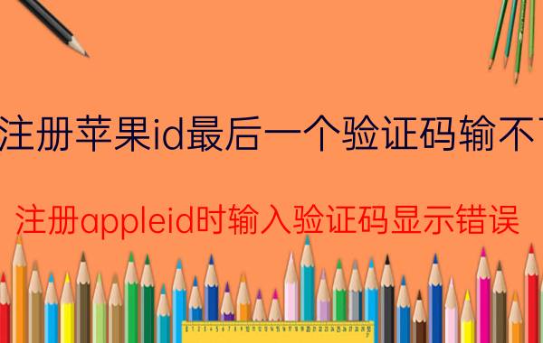 注册苹果id最后一个验证码输不了 注册appleid时输入验证码显示错误？